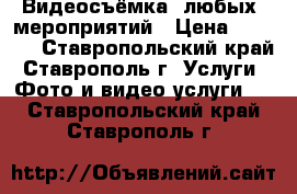 Видеосъёмка  любых  мероприятий › Цена ­ 1 000 - Ставропольский край, Ставрополь г. Услуги » Фото и видео услуги   . Ставропольский край,Ставрополь г.